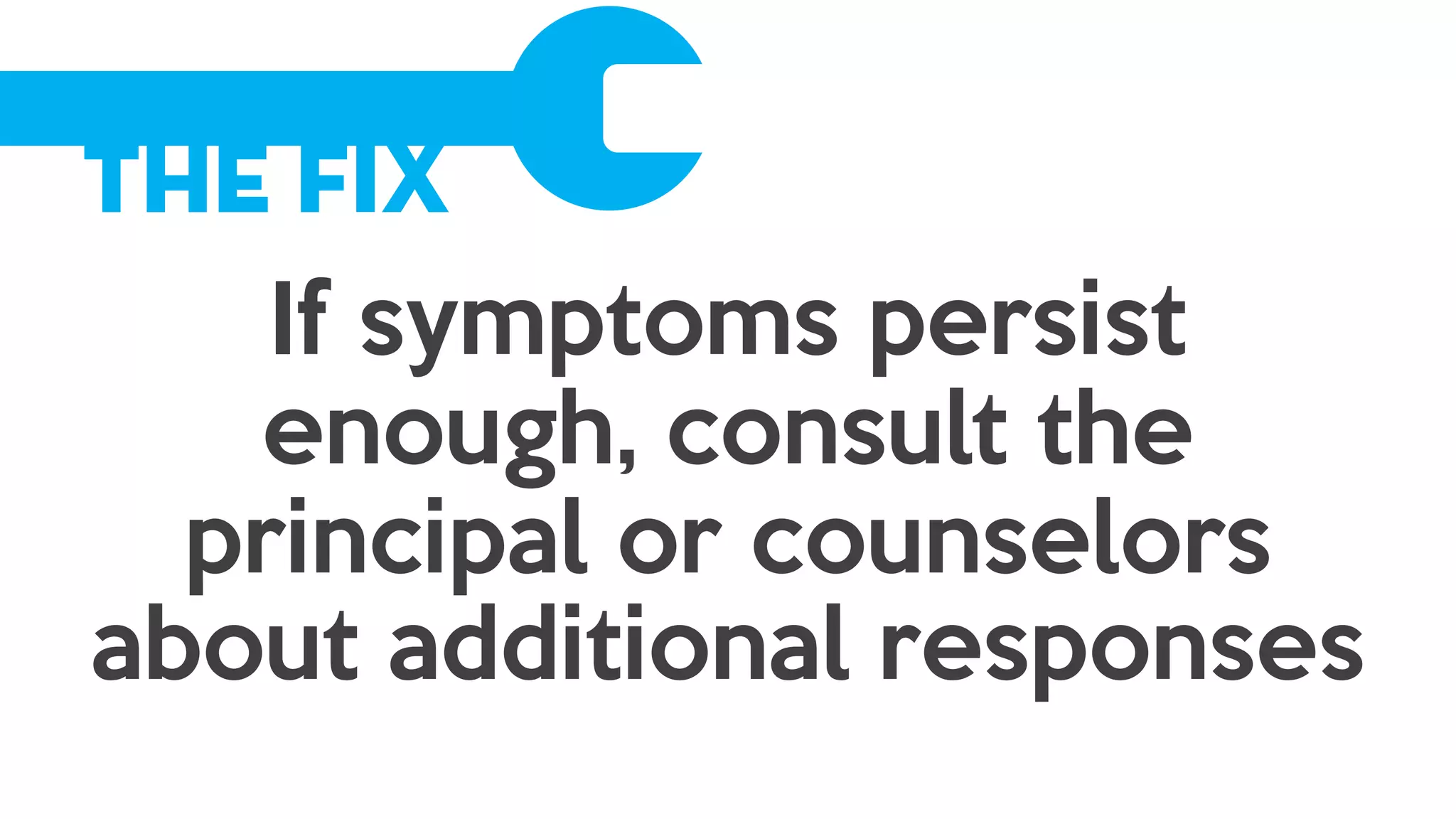 The Fix
If symptoms persist
enough, consult the
principal or counselors
about additional responses
 