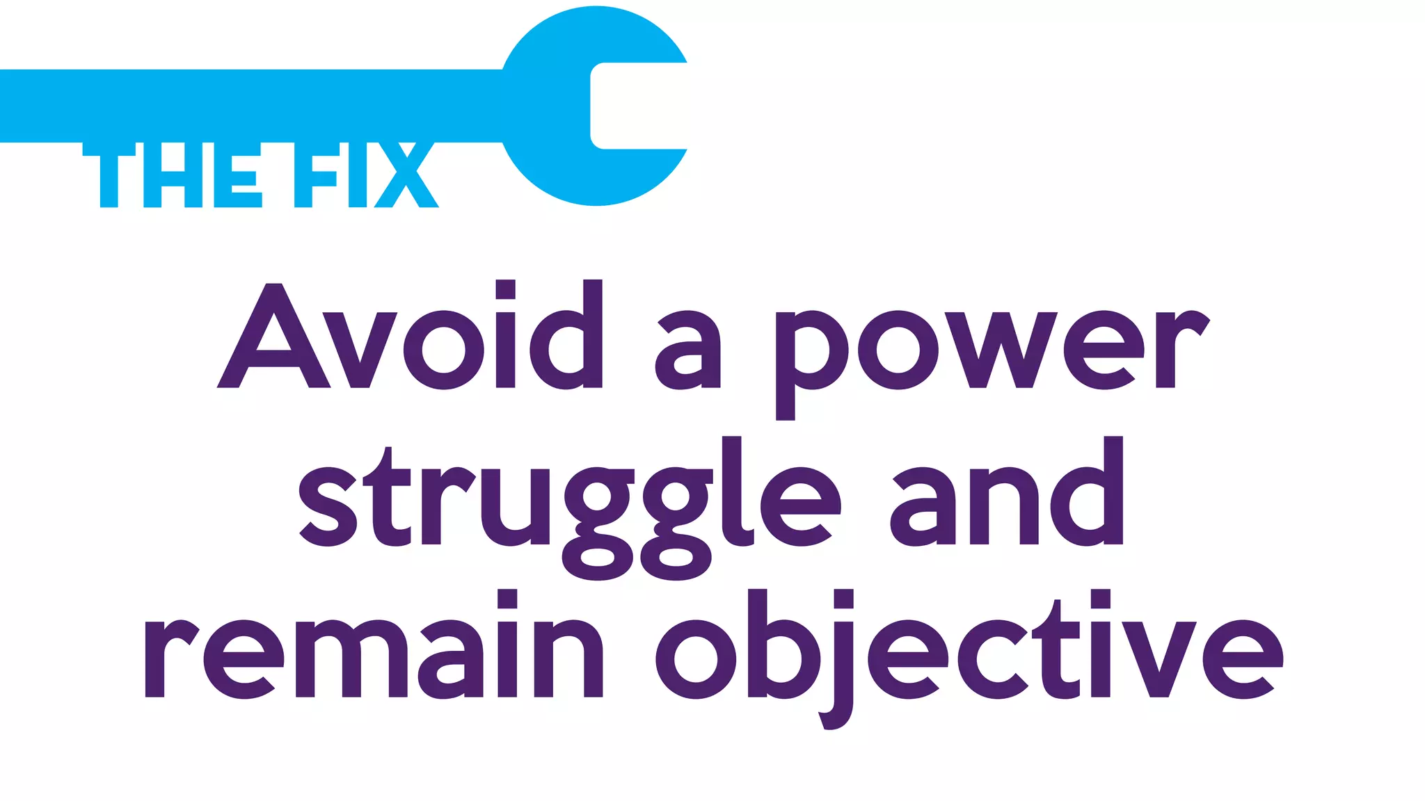 The Fix
Avoid a power
struggle and
remain objective
 