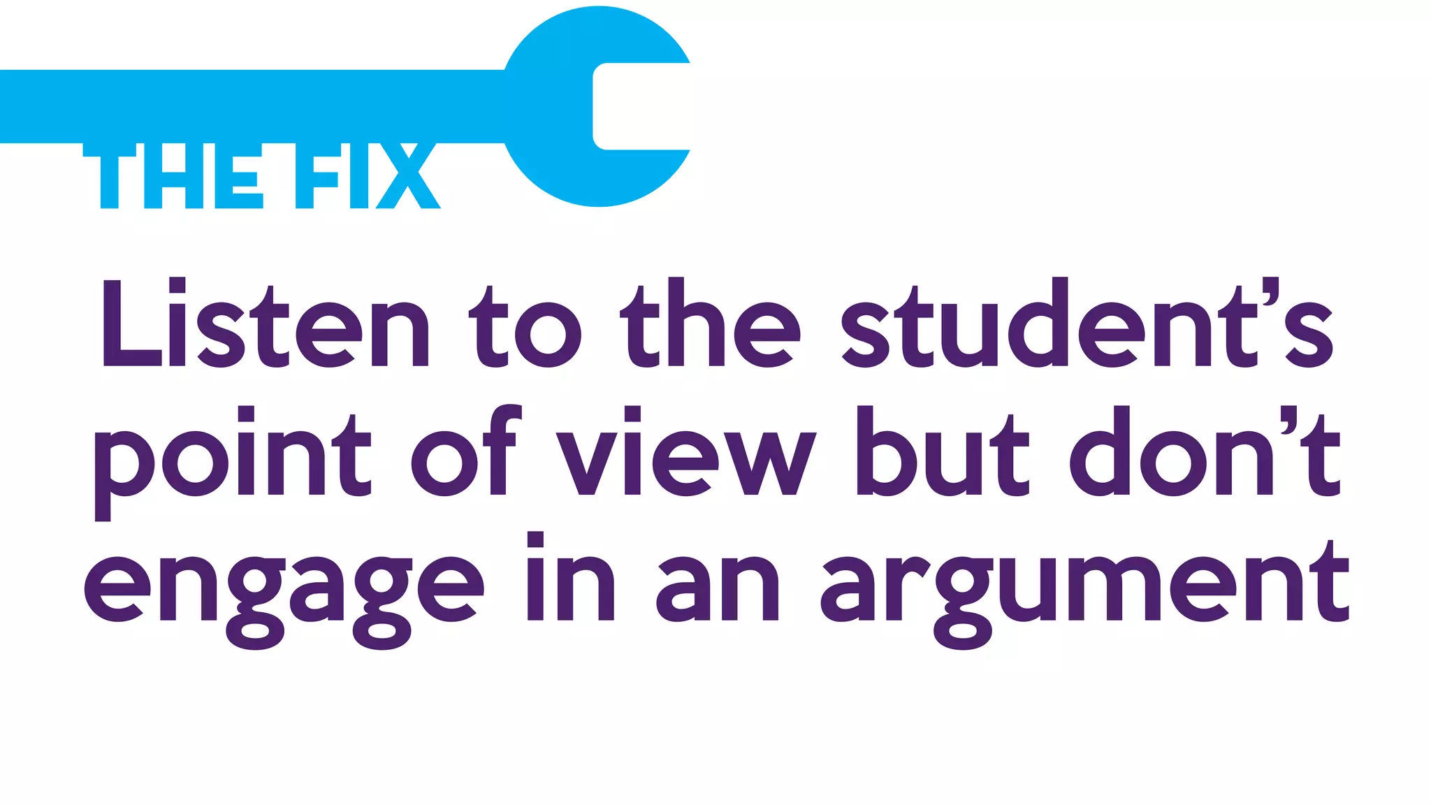 The Fix
Listen to the student’s
point of view but don’t
engage in an argument
 
