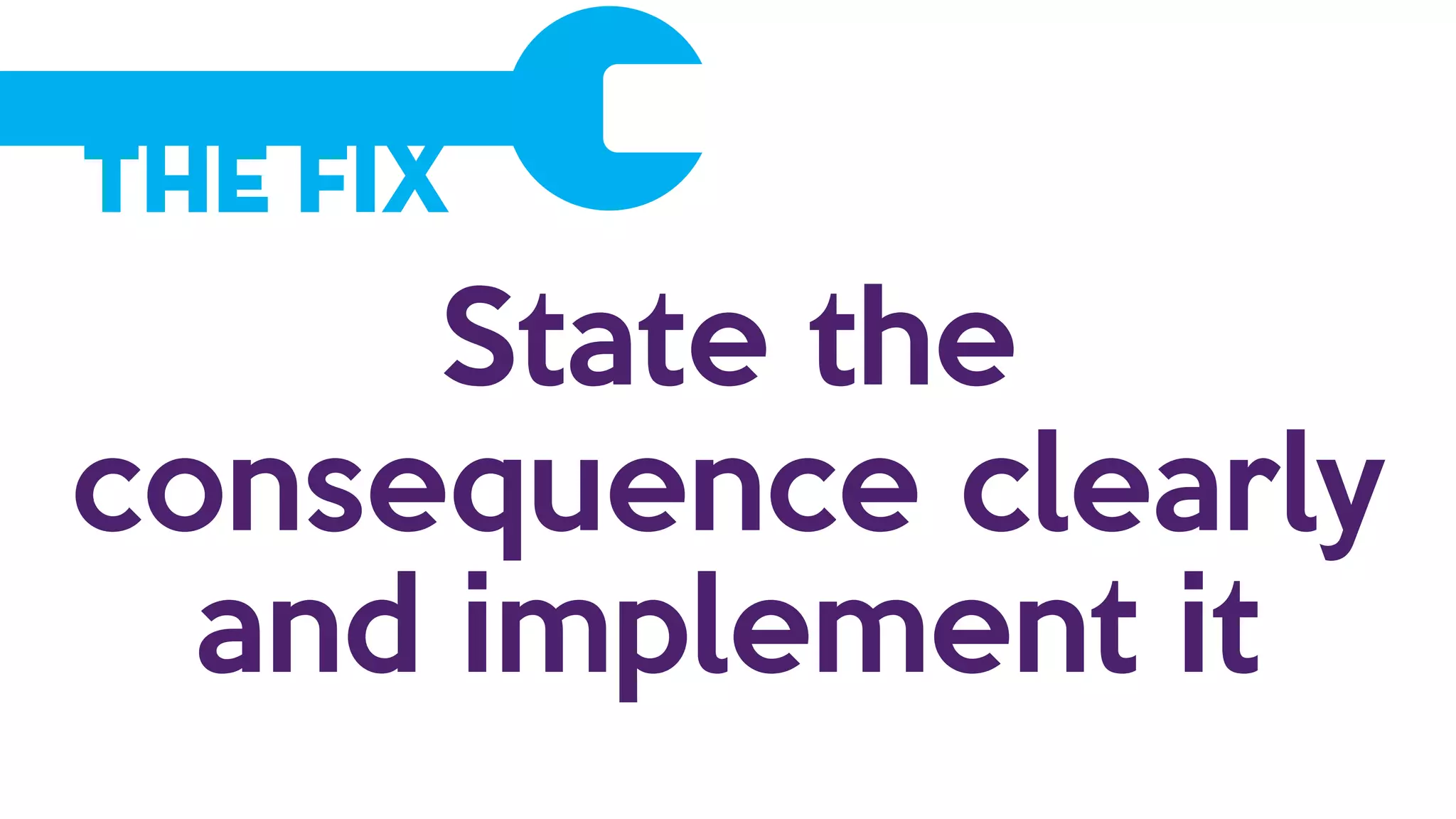 The Fix
State the
consequence clearly
and implement it
 