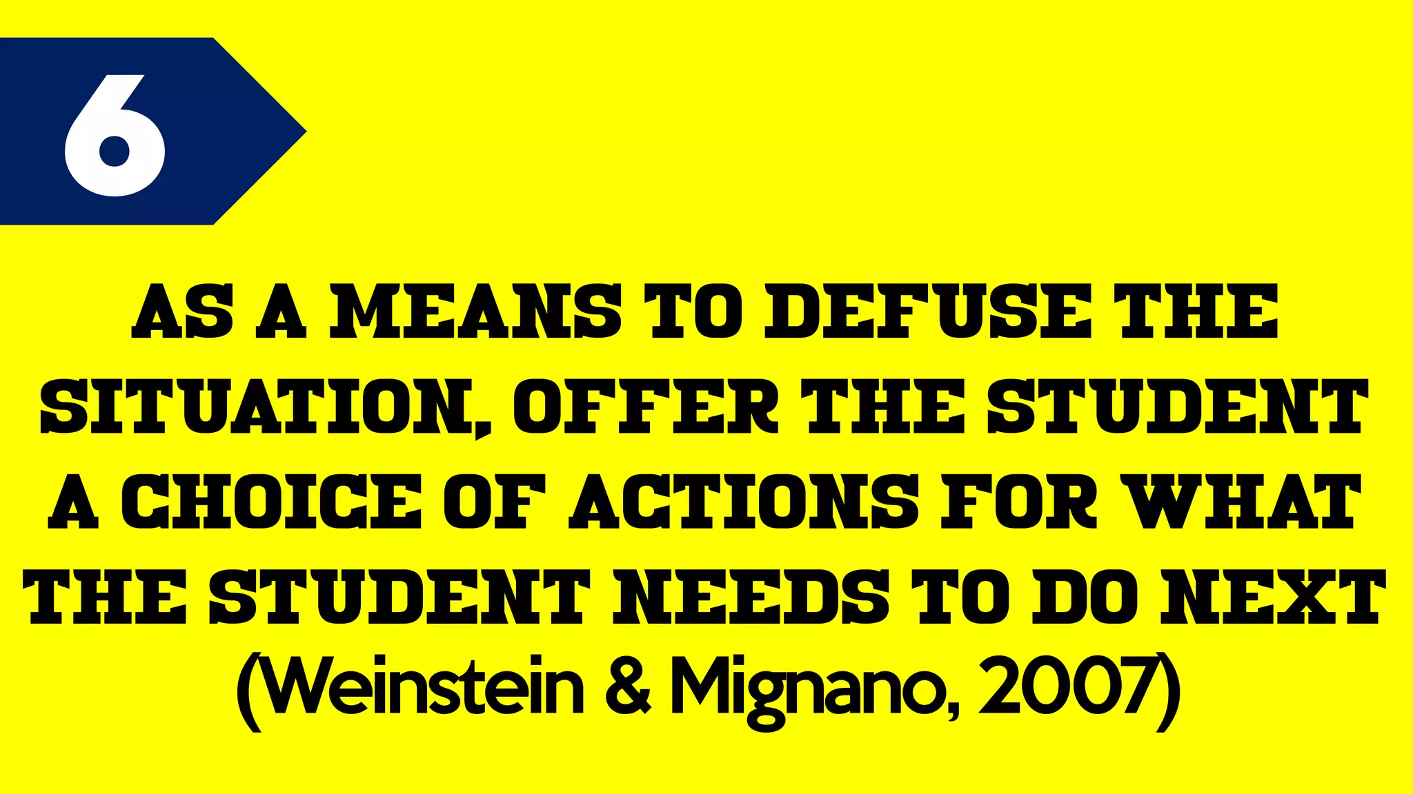 6
As a means to defuse the
situation, offer the student
a choice of actions for what
the student needs to do next
(Weinstein & Mignano, 2007)
 