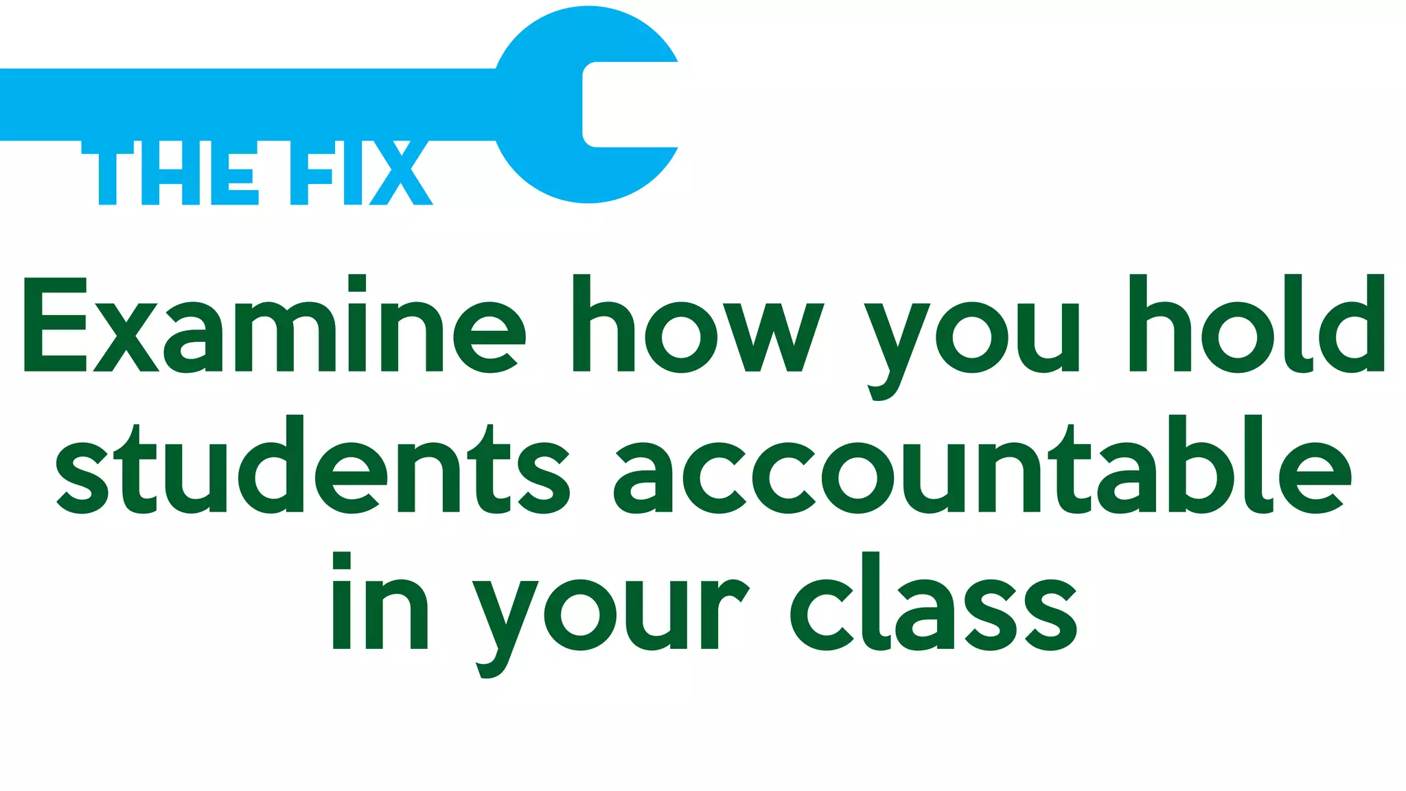 The Fix
Examine how you hold
students accountable
in your class
 