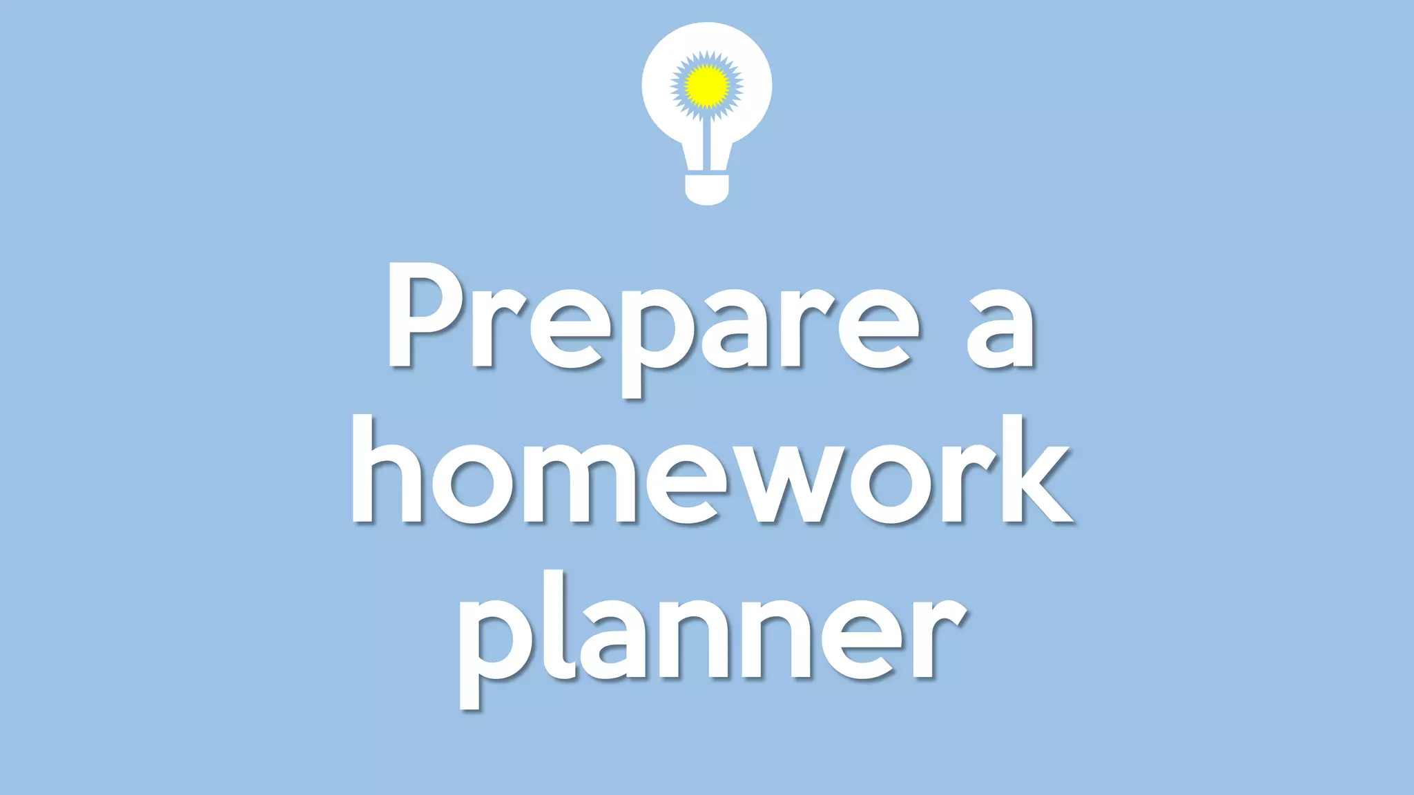 Prepare a
homework
planner
 