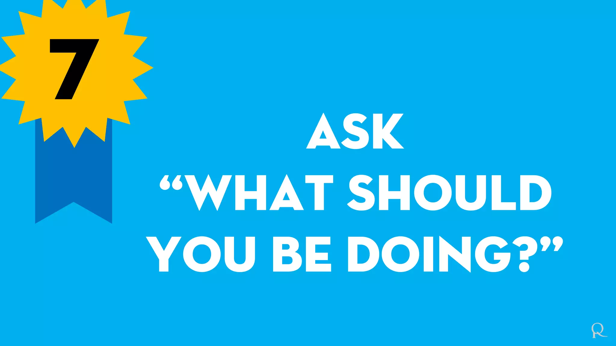 7
Ask
“What should
you be doing?”
 