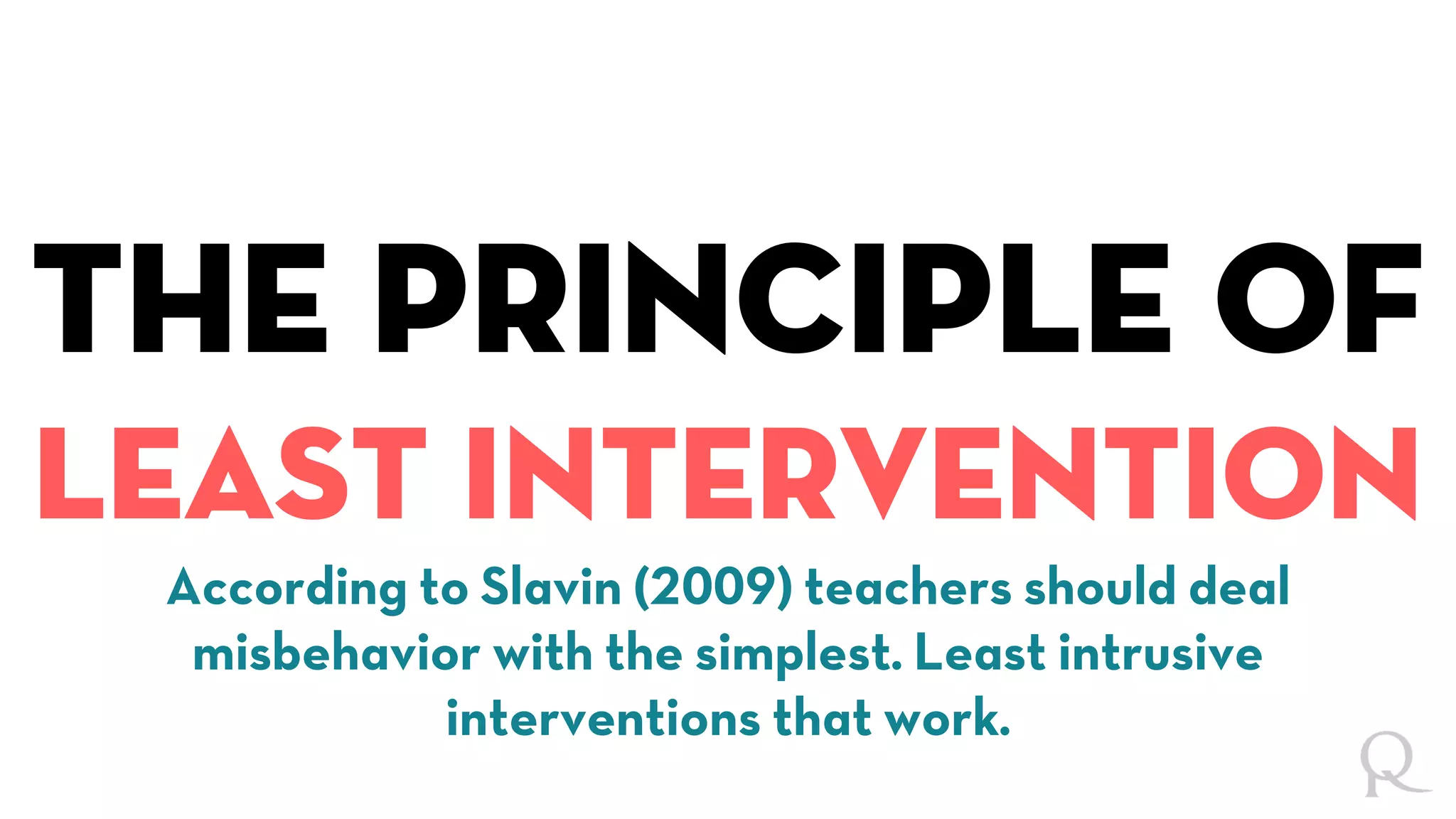 The principle of
least intervention
According to Slavin (2009) teachers should deal
misbehavior with the simplest. Least intrusive
interventions that work.
 
