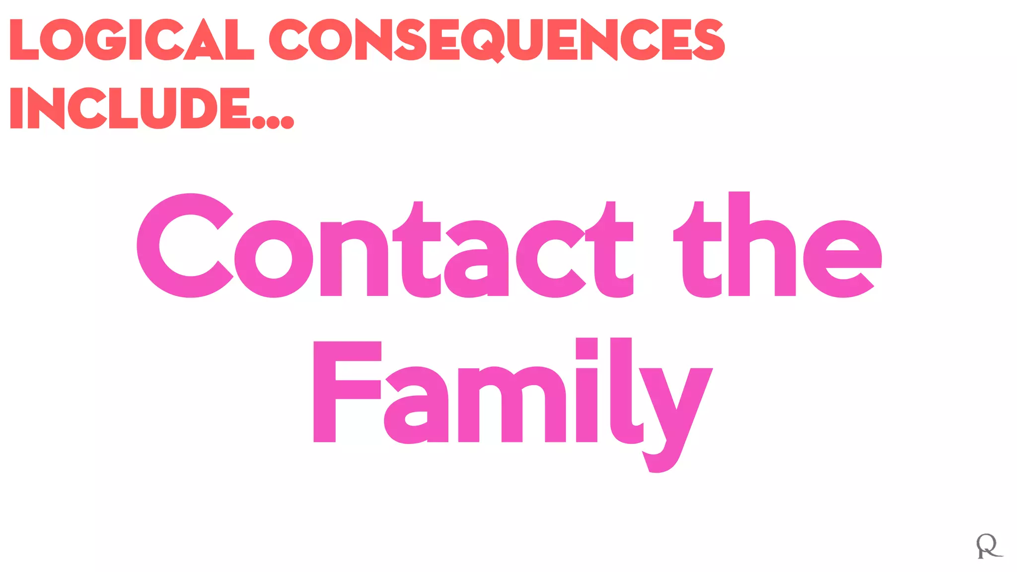 Logical consequences
include…
Contact the
Family
 
