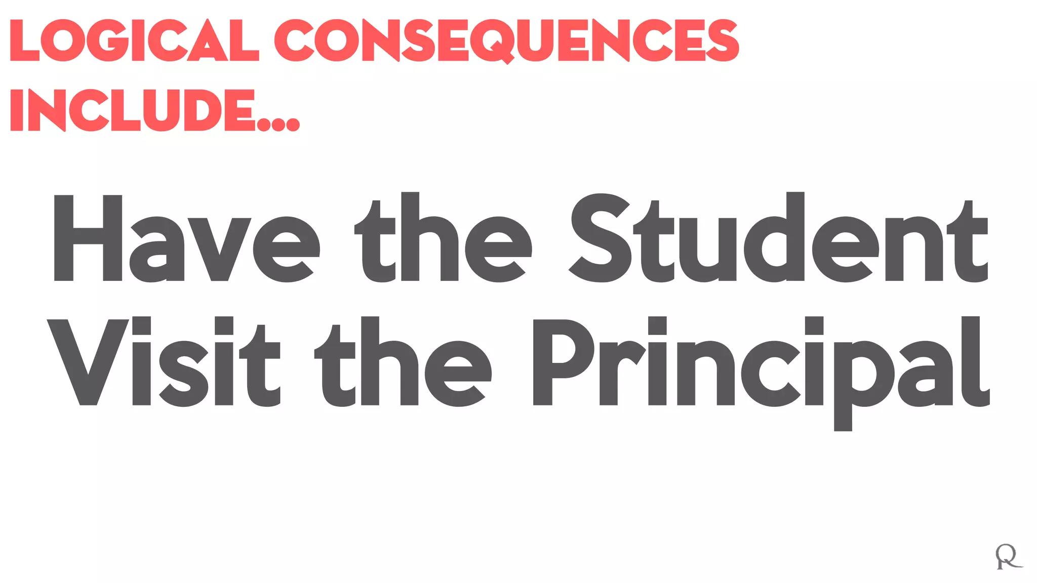 Logical consequences
include…
Have the Student
Visit the Principal
 
