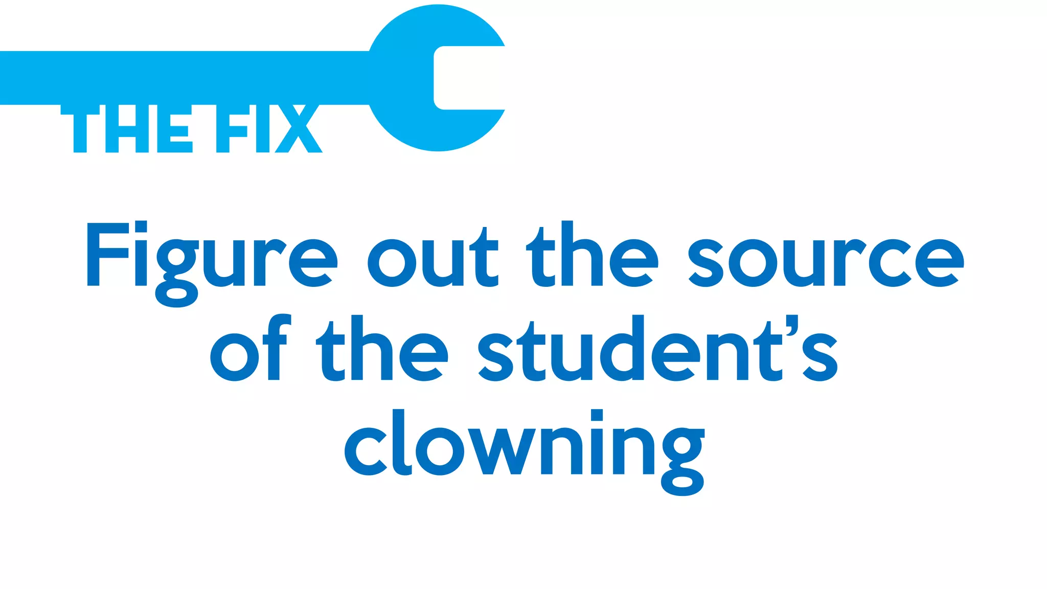 The Fix
Figure out the source
of the student’s
clowning
 