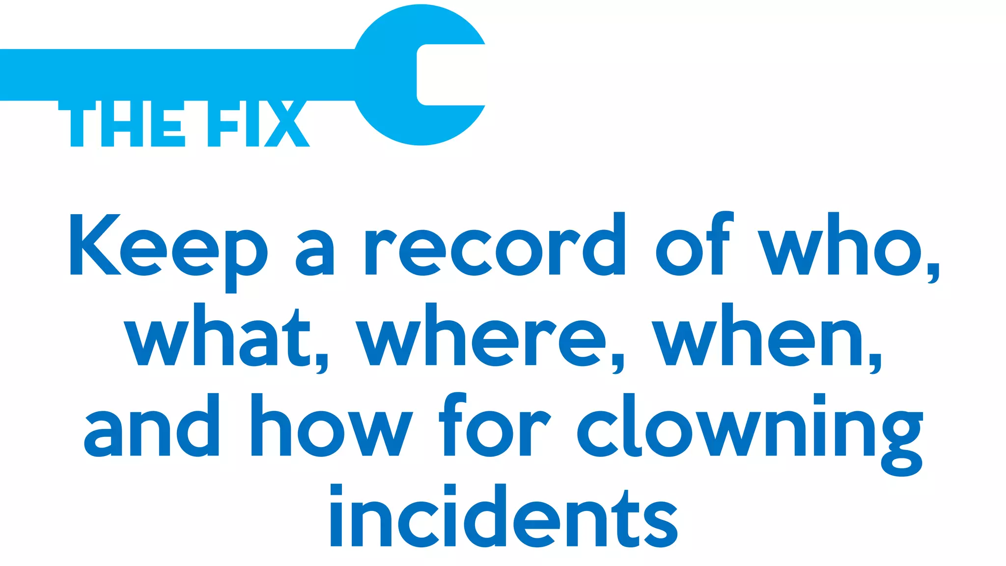 The Fix
Keep a record of who,
what, where, when,
and how for clowning
incidents
 