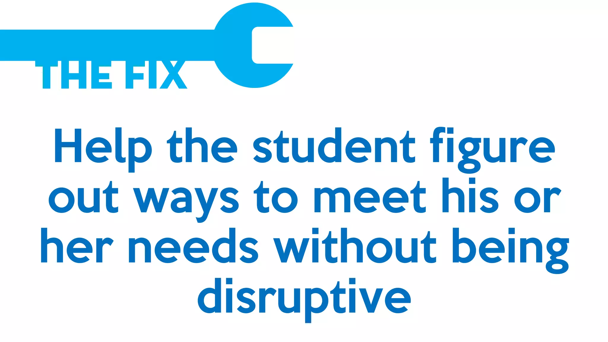 The Fix
Help the student figure
out ways to meet his or
her needs without being
disruptive
 