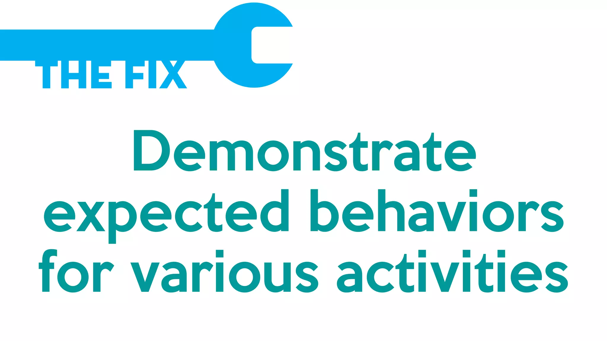 The Fix
Demonstrate
expected behaviors
for various activities
 