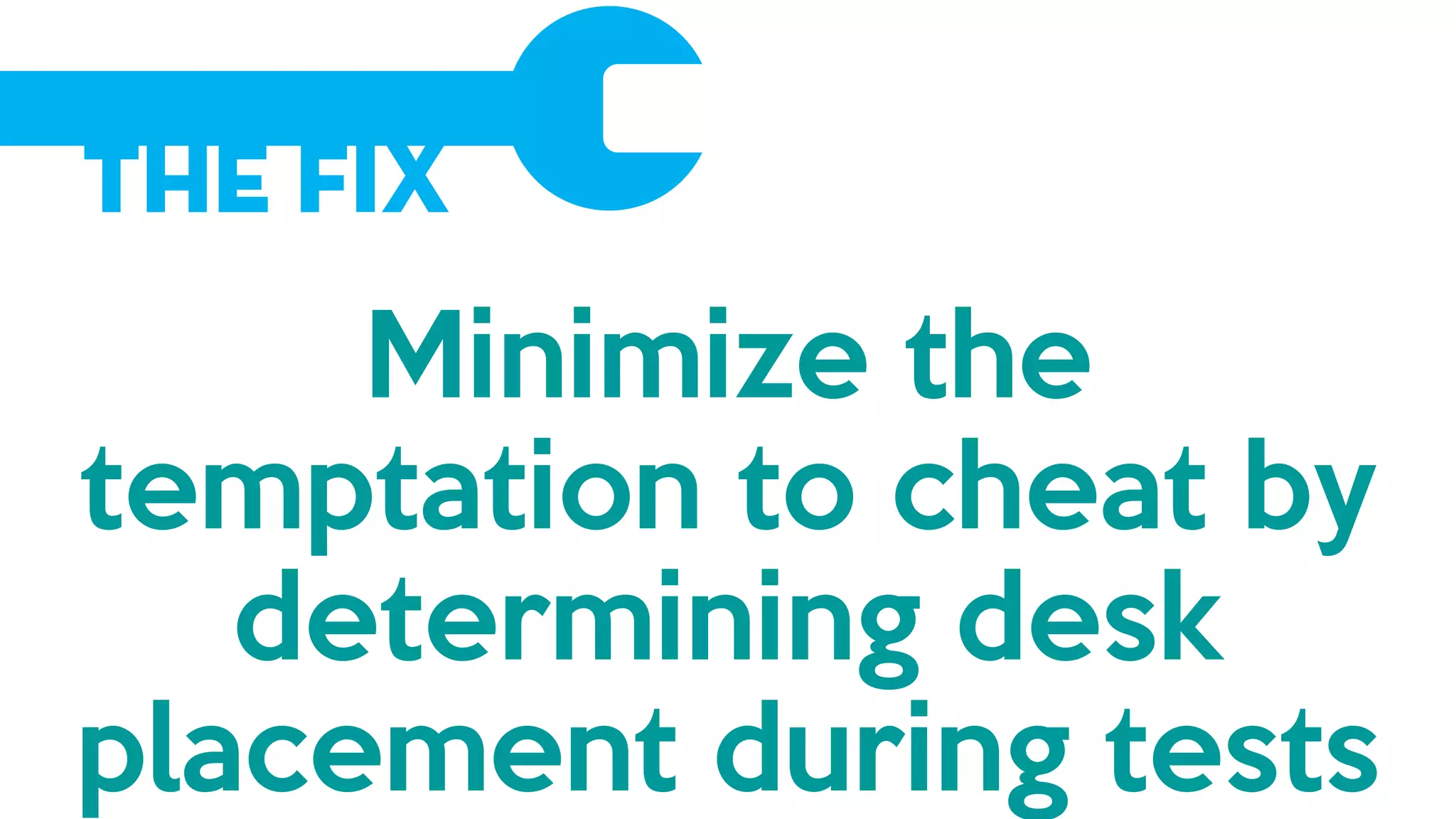 The Fix
Minimize the
temptation to cheat by
determining desk
placement during tests
 