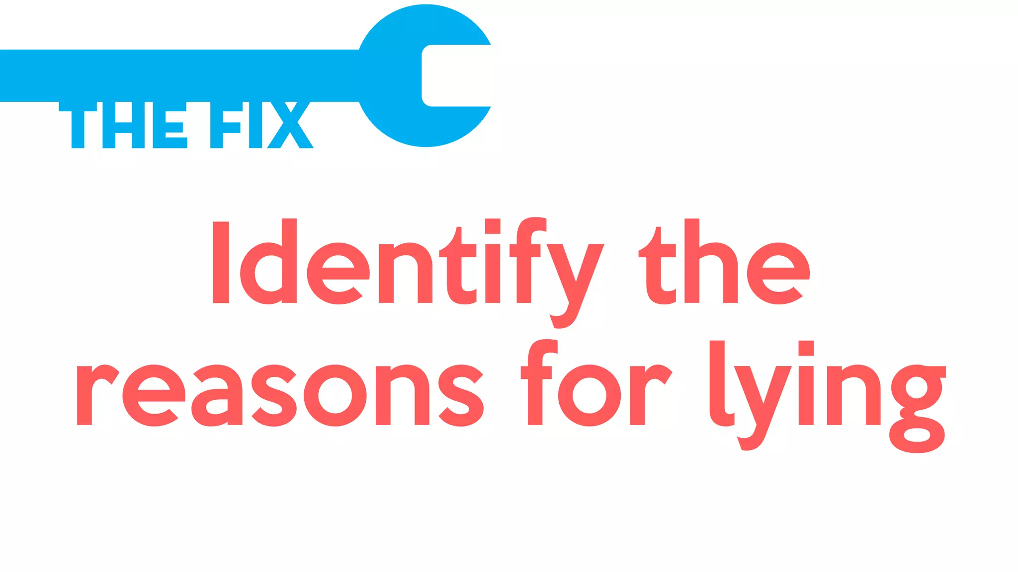 The Fix
Identify the
reasons for lying
 