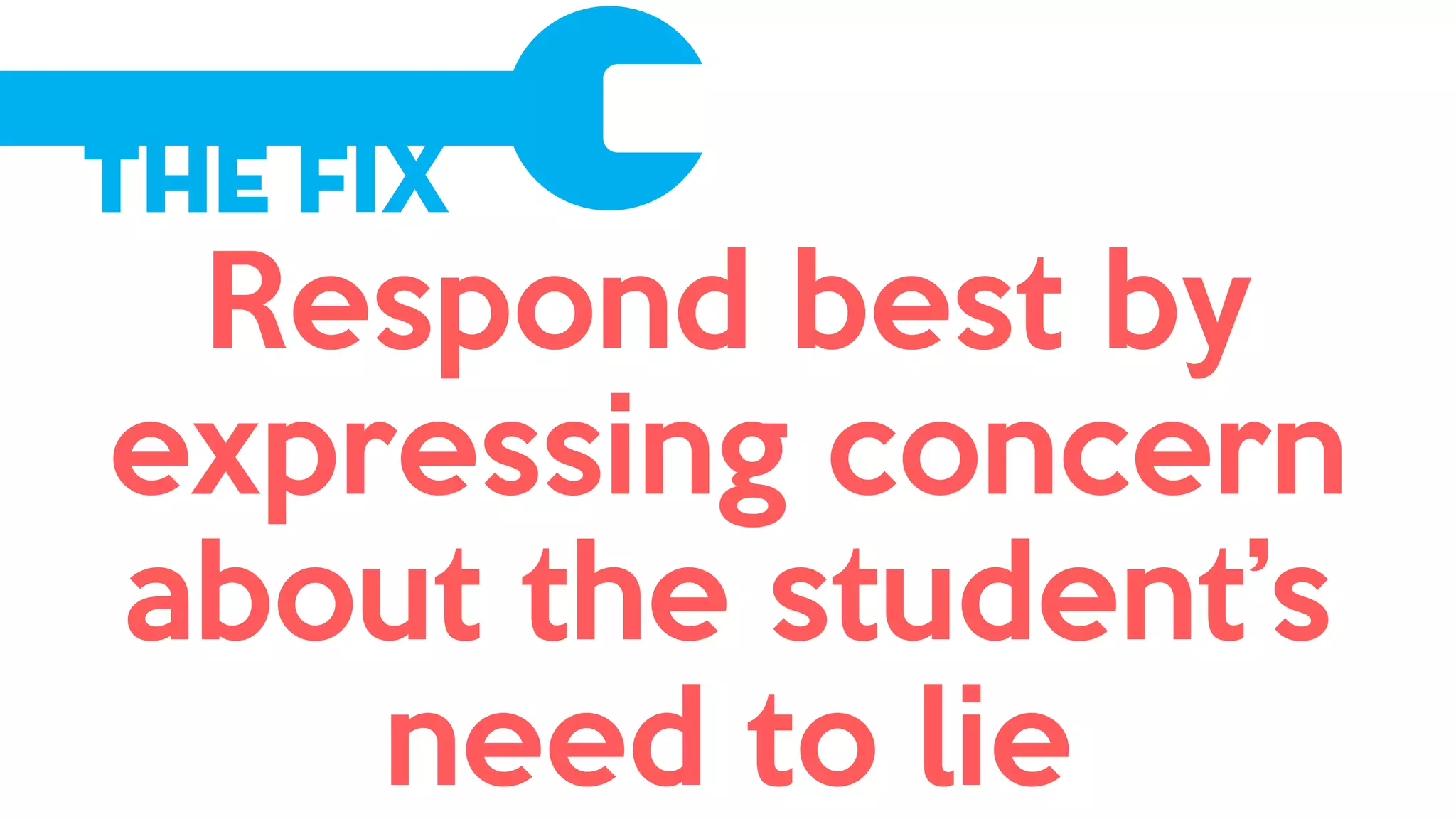 The Fix
Respond best by
expressing concern
about the student’s
need to lie
 