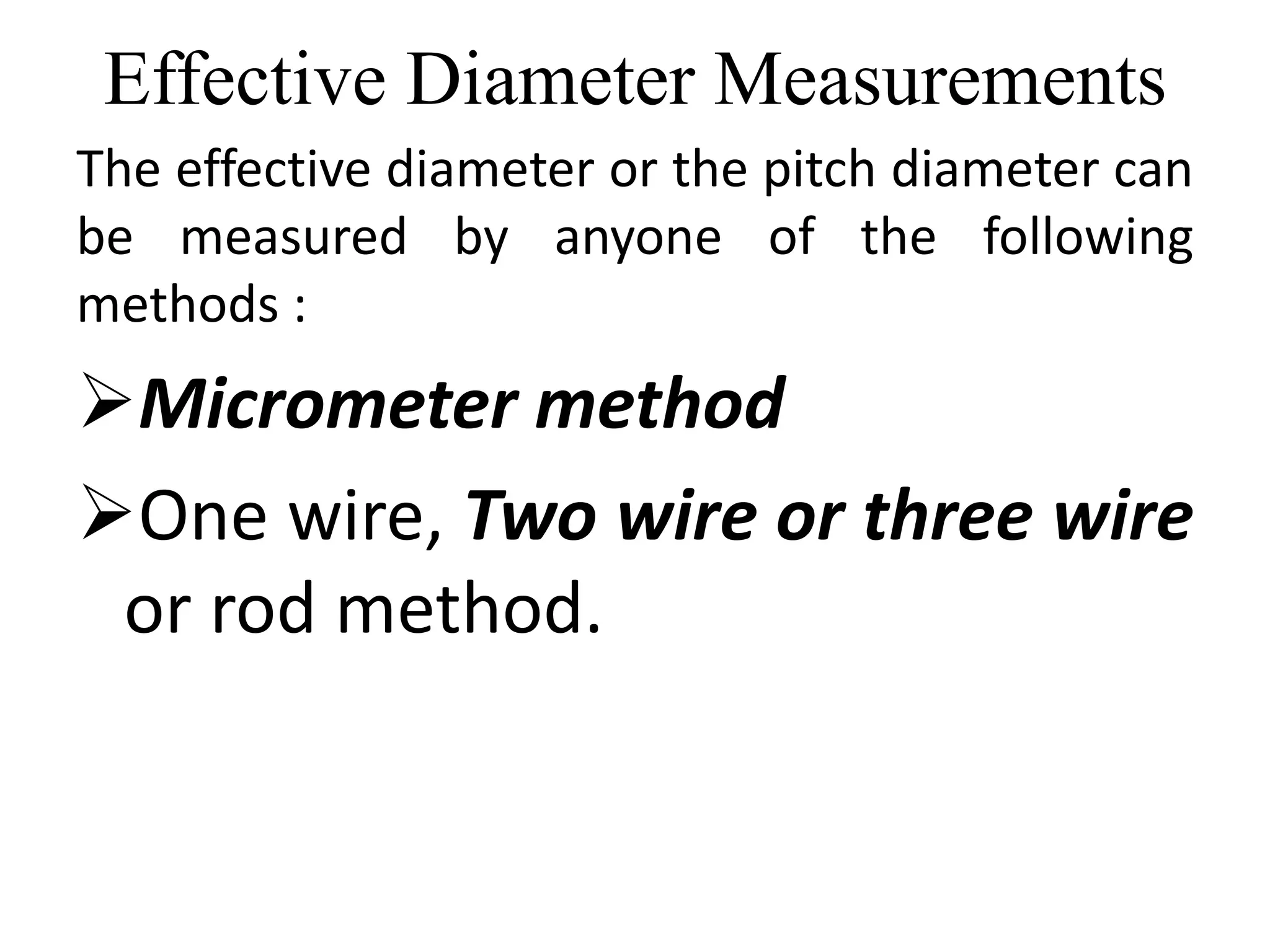Effective Diameter Measurements
The effective diameter or the pitch diameter can
be measured by anyone of the following
methods :
Micrometer method
One wire, Two wire or three wire
or rod method.
 