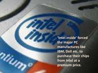 ‘Intel inside’ forced
the major PC
manufactures like
IBM, Dell etc. to
purchase their chips
from Intel at a
premium price.
 