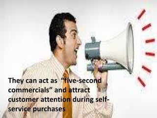 They can act as “five-second
commercials” and attract
customer attention during self-
service purchases.
 