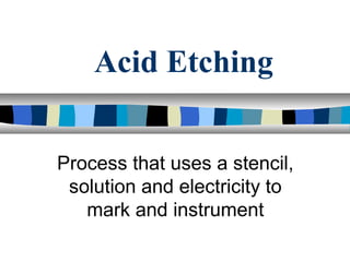 Acid Etching
Process that uses a stencil,
solution and electricity to
mark and instrument
 
