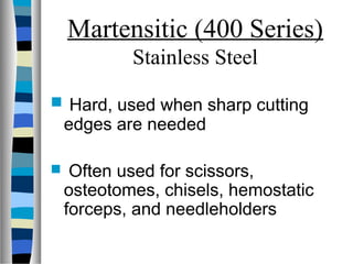 Martensitic (400 Series)
Stainless Steel
 Hard, used when sharp cutting
edges are needed
 Often used for scissors,
osteotomes, chisels, hemostatic
forceps, and needleholders
 