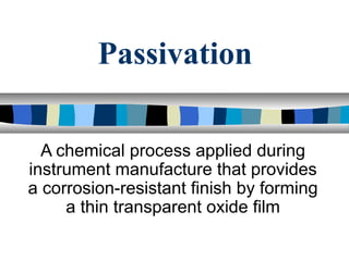 Passivation
A chemical process applied during
instrument manufacture that provides
a corrosion-resistant finish by forming
a thin transparent oxide film
 