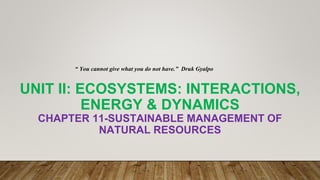 UNIT II: ECOSYSTEMS: INTERACTIONS,
ENERGY & DYNAMICS
CHAPTER 11-SUSTAINABLE MANAGEMENT OF
NATURAL RESOURCES
“ You cannot give what you do not have.” Druk Gyalpo
 