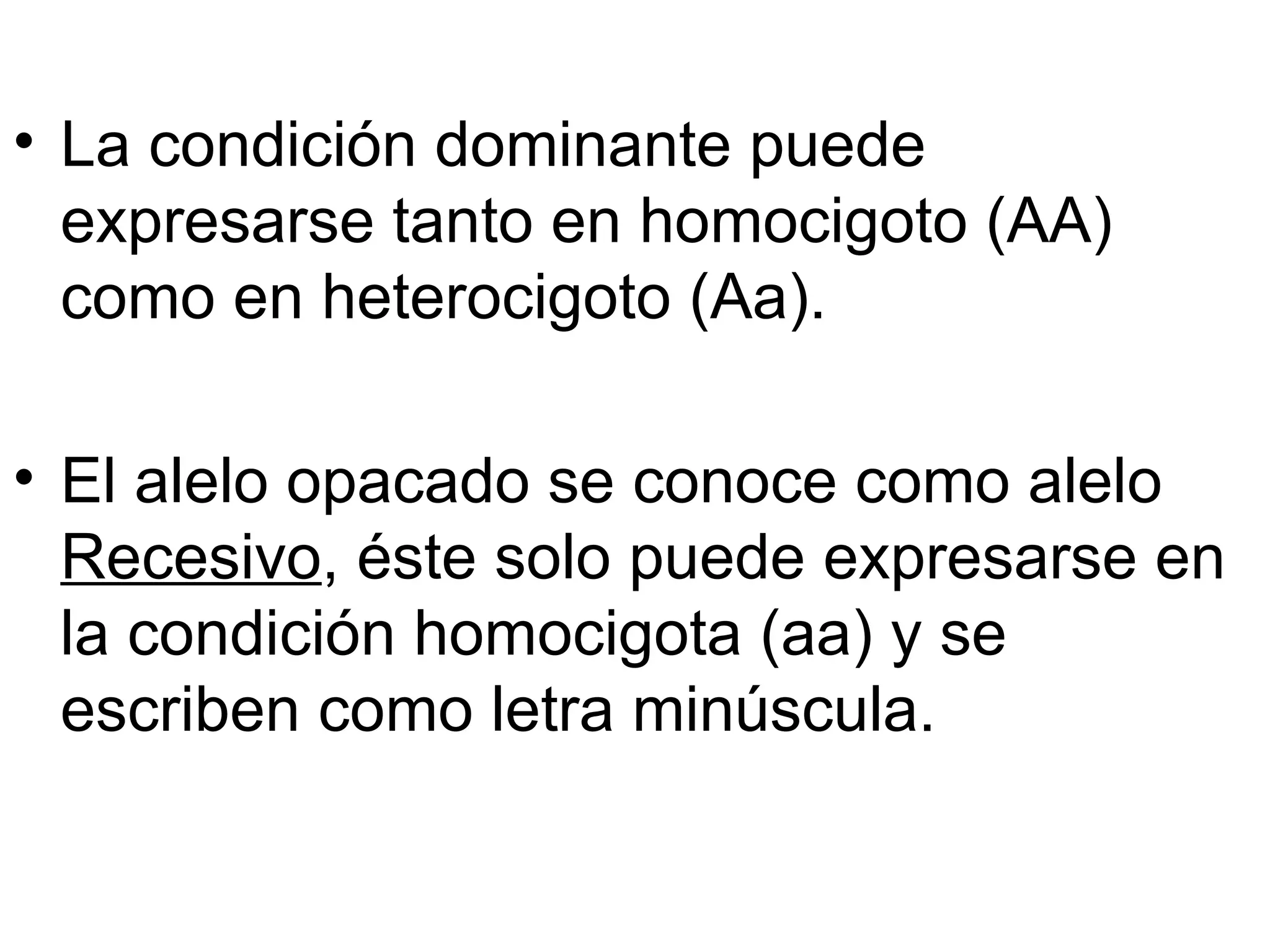 • La condición dominante puede
  expresarse tanto en homocigoto (AA)
  como en heterocigoto (Aa).

• El alelo opacado se conoce como alelo
  Recesivo, éste solo puede expresarse en
  la condición homocigota (aa) y se
  escriben como letra minúscula.
 