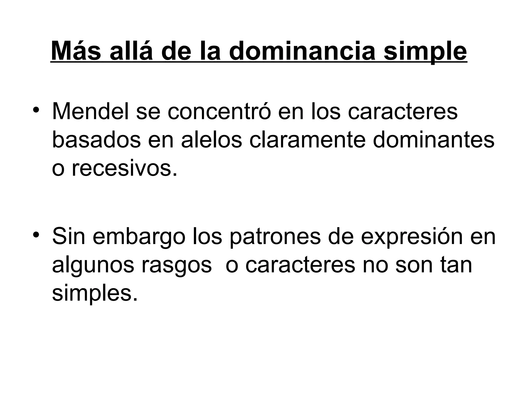 Más allá de la dominancia simple

• Mendel se concentró en los caracteres
  basados en alelos claramente dominantes
  o recesivos.

• Sin embargo los patrones de expresión en
  algunos rasgos o caracteres no son tan
  simples.
 