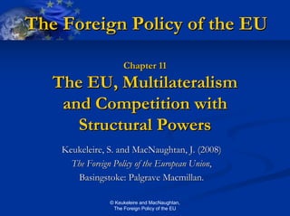 The Foreign Policy of the EU

                     Chapter 11
   The EU, Multilateralism
    and Competition with
      Structural Powers
    Keukeleire, S. and MacNaughtan, J. (2008)
      The Foreign Policy of the European Union,
       Basingstoke: Palgrave Macmillan.

                © Keukeleire and MacNaughtan,
                 The Foreign Policy of the EU
 