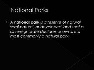    A national park is a reserve of natural,
    semi-natural, or developed land that a
    sovereign state declares or owns. It is
    most commonly a natural park.
 