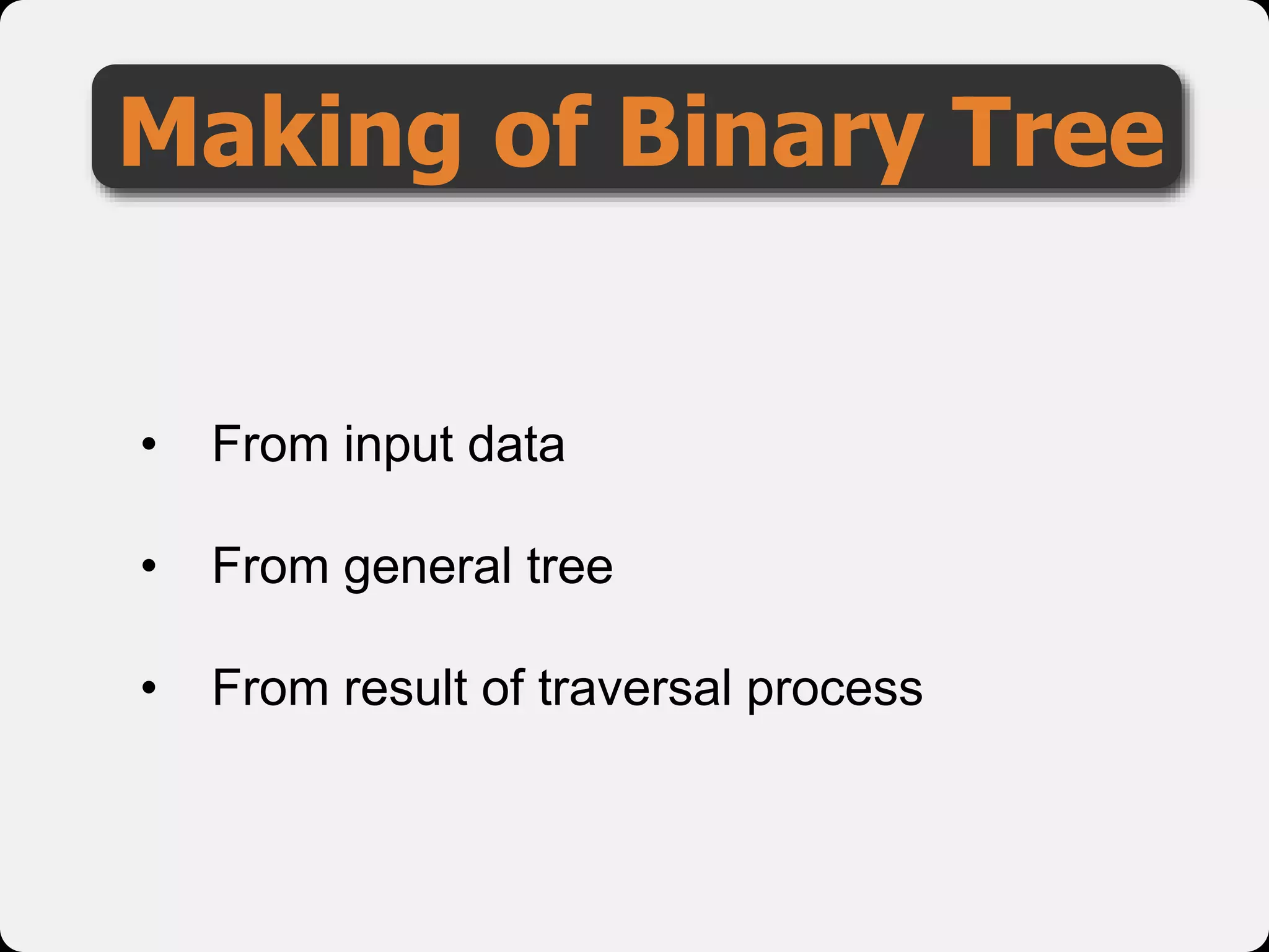 Making of Binary Tree
• From input data
• From general tree
• From result of traversal process
 