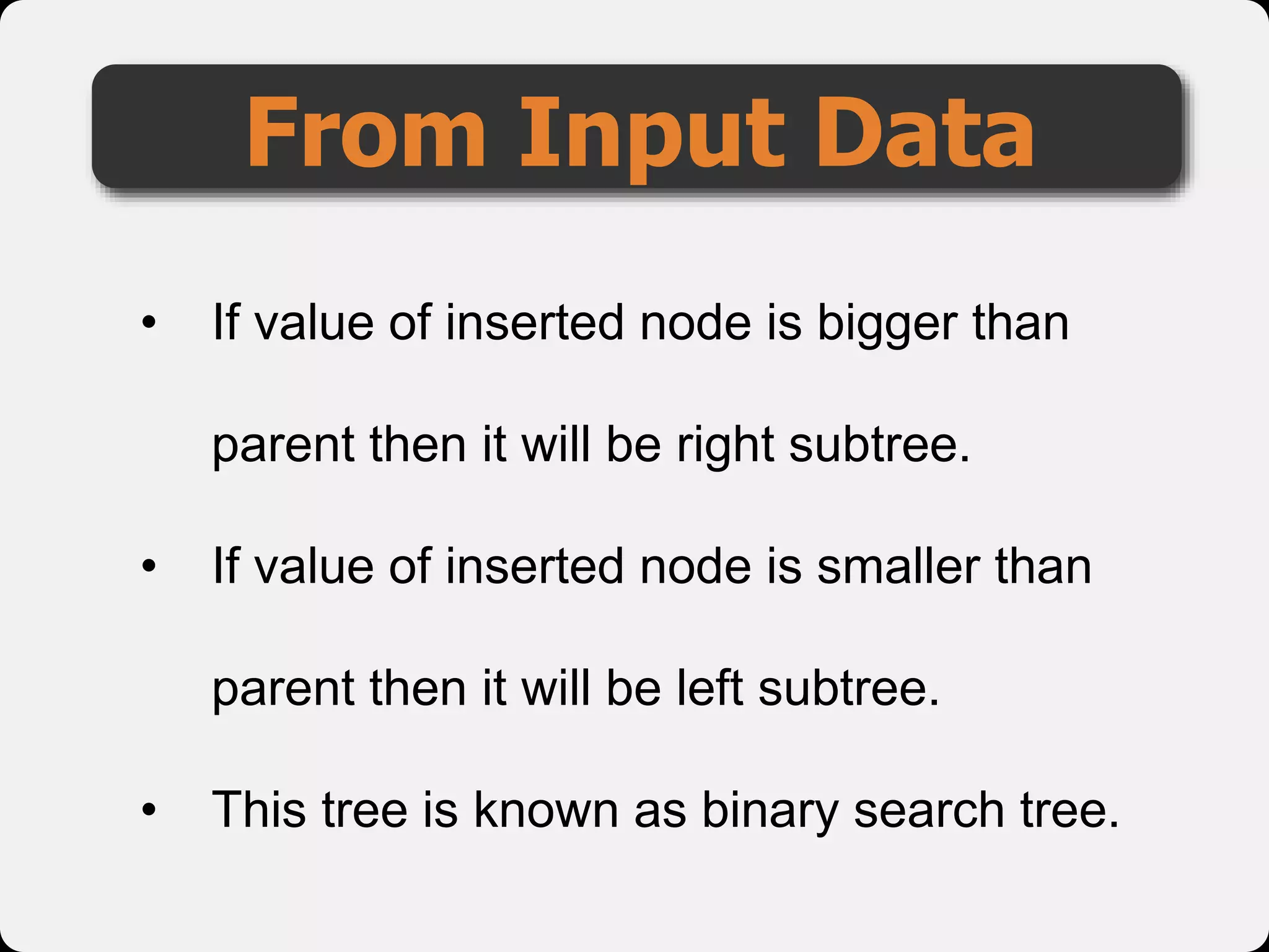 From Input Data
• If value of inserted node is bigger than
parent then it will be right subtree.
• If value of inserted node is smaller than
parent then it will be left subtree.
• This tree is known as binary search tree.
 