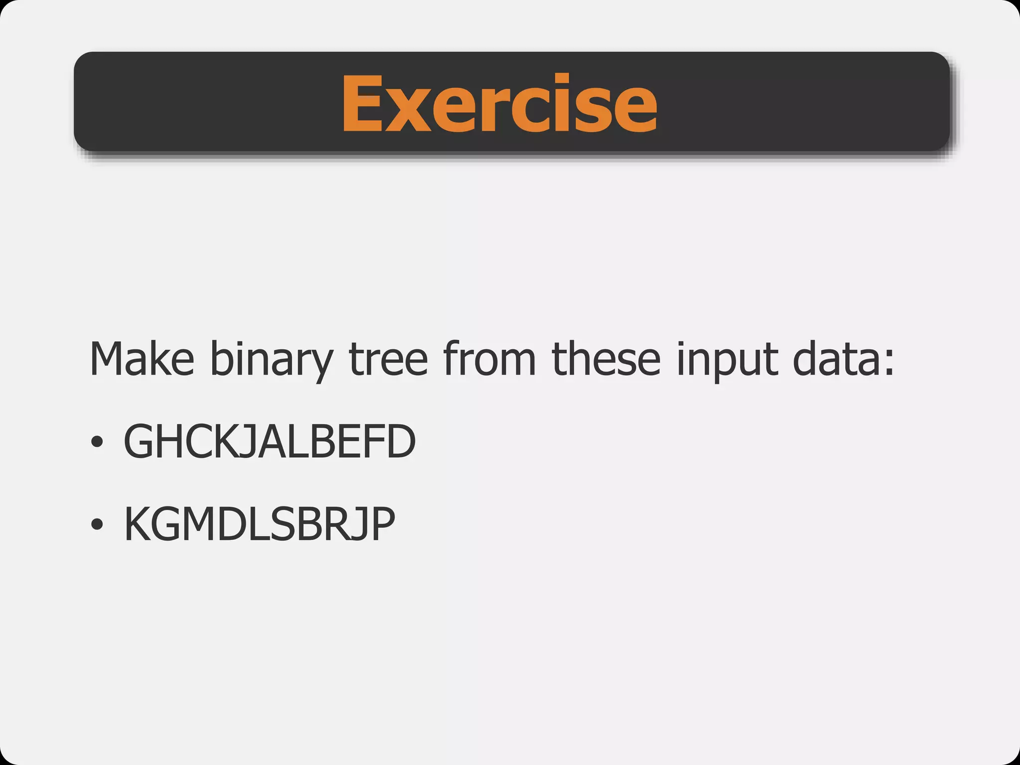Make binary tree from these input data:
• GHCKJALBEFD
• KGMDLSBRJP
Exercise
 
