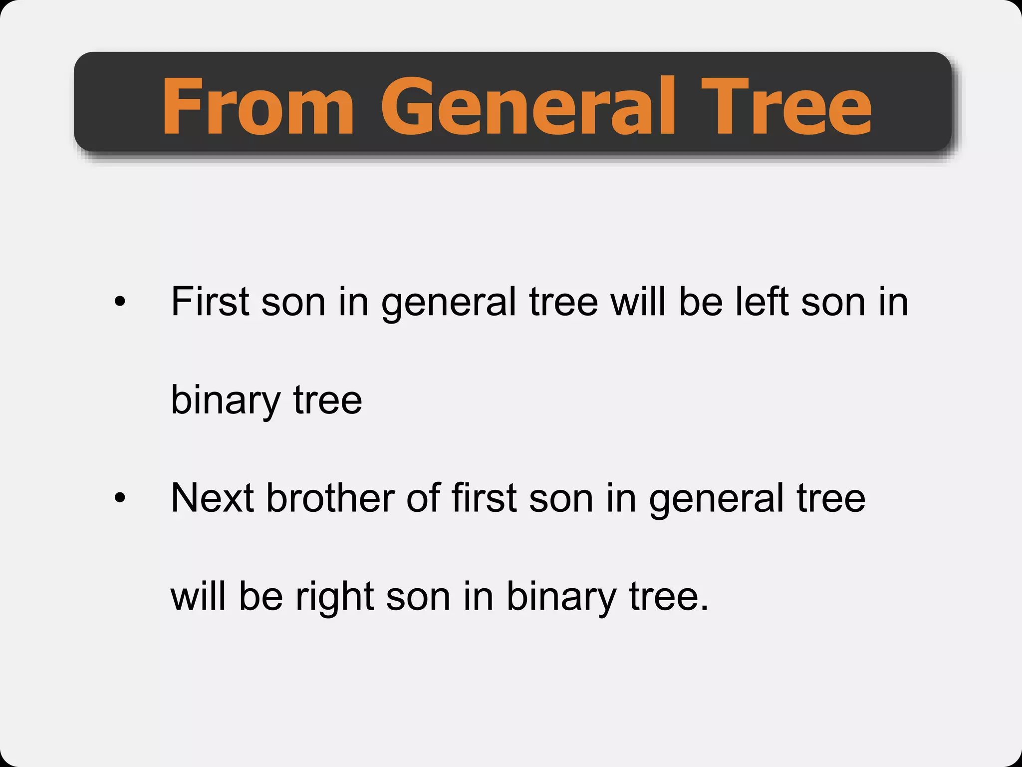 From General Tree
• First son in general tree will be left son in
binary tree
• Next brother of first son in general tree
will be right son in binary tree.
 