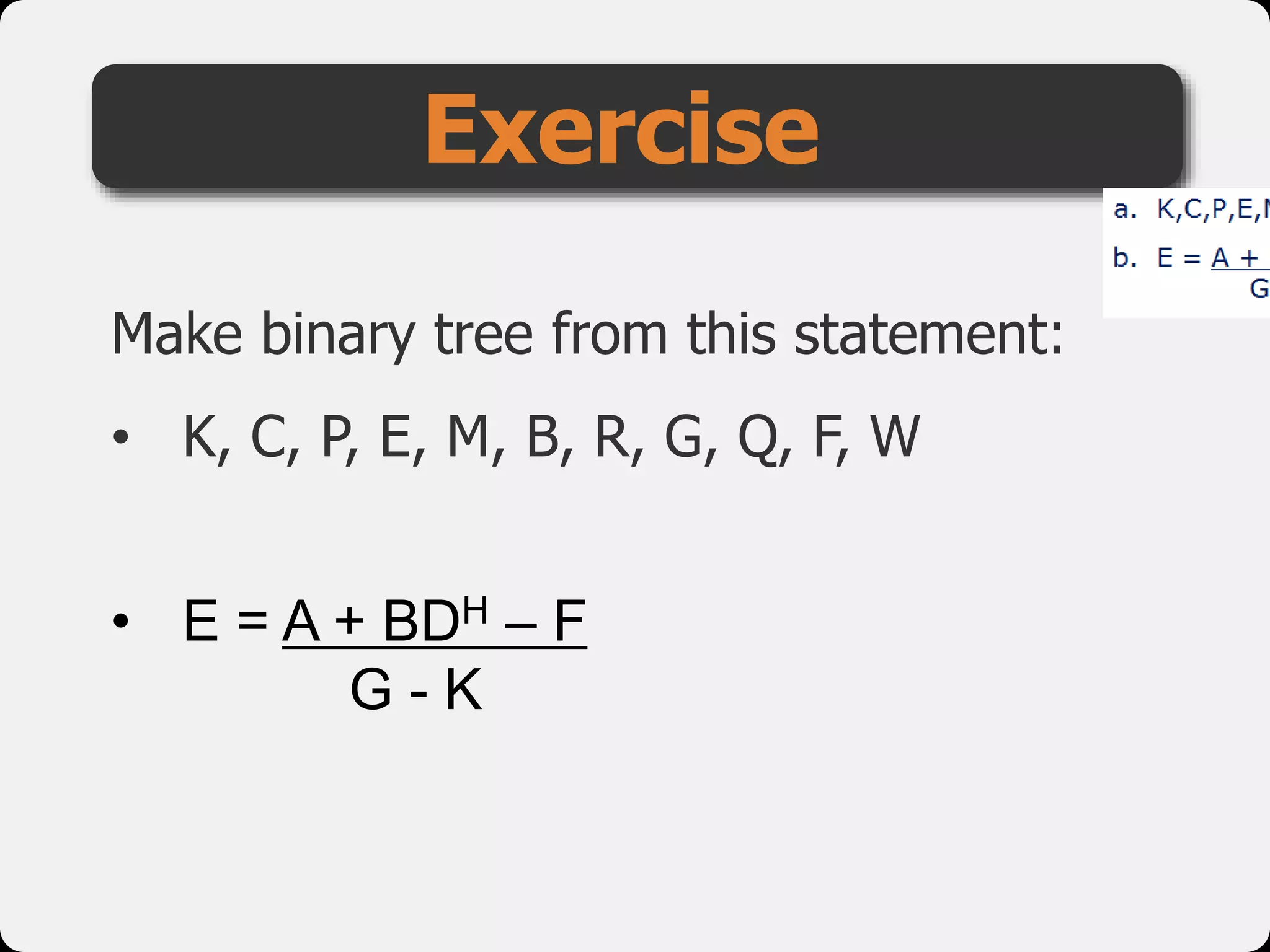 Make binary tree from this statement:
• K, C, P, E, M, B, R, G, Q, F, W
• E = A + BDH – F
G - K
Exercise
 