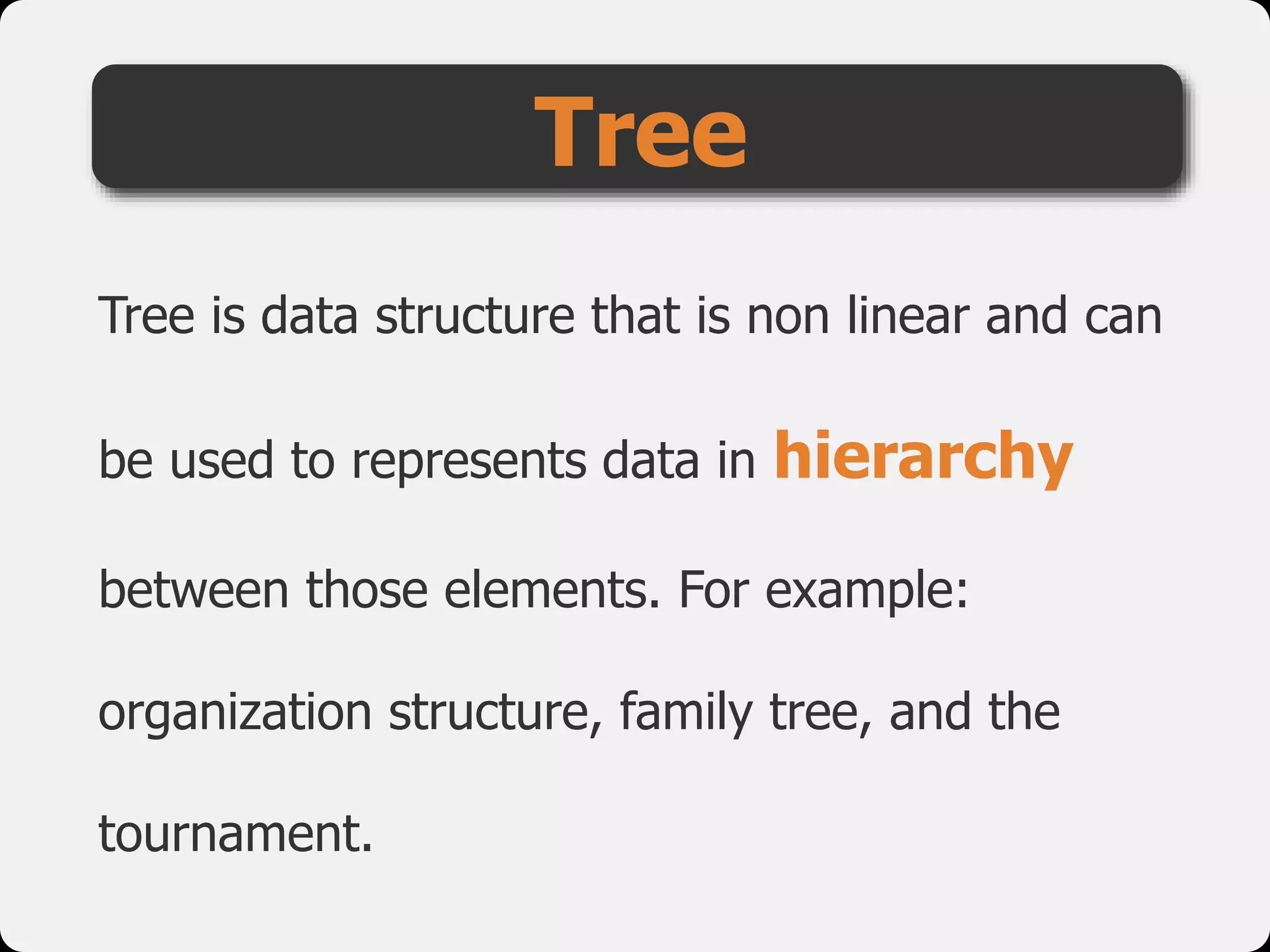 Tree
Tree is data structure that is non linear and can
be used to represents data in hierarchy
between those elements. For example:
organization structure, family tree, and the
tournament.
 