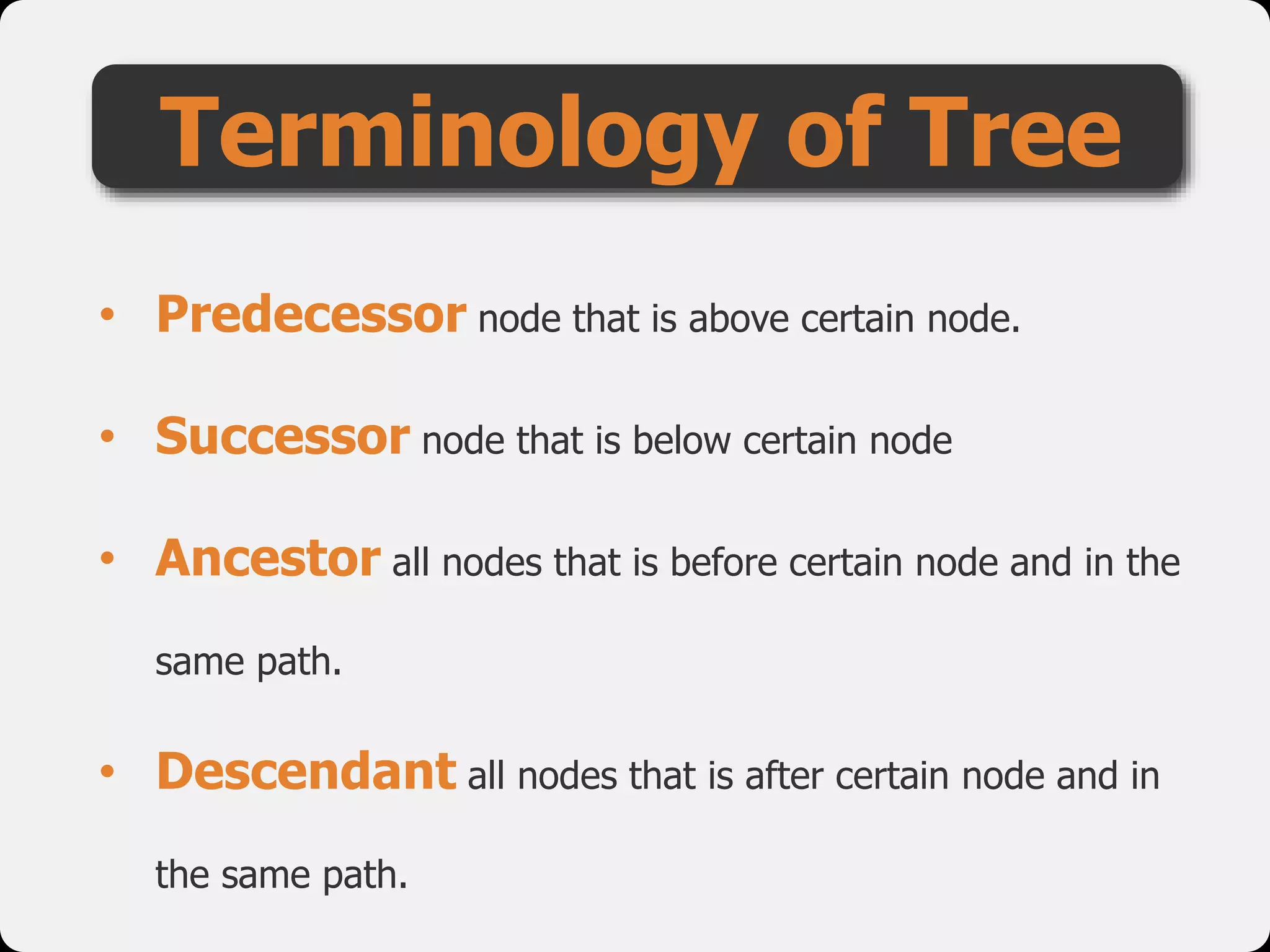 Terminology of Tree
• Predecessor node that is above certain node.
• Successor node that is below certain node
• Ancestor all nodes that is before certain node and in the
same path.
• Descendant all nodes that is after certain node and in
the same path.
 