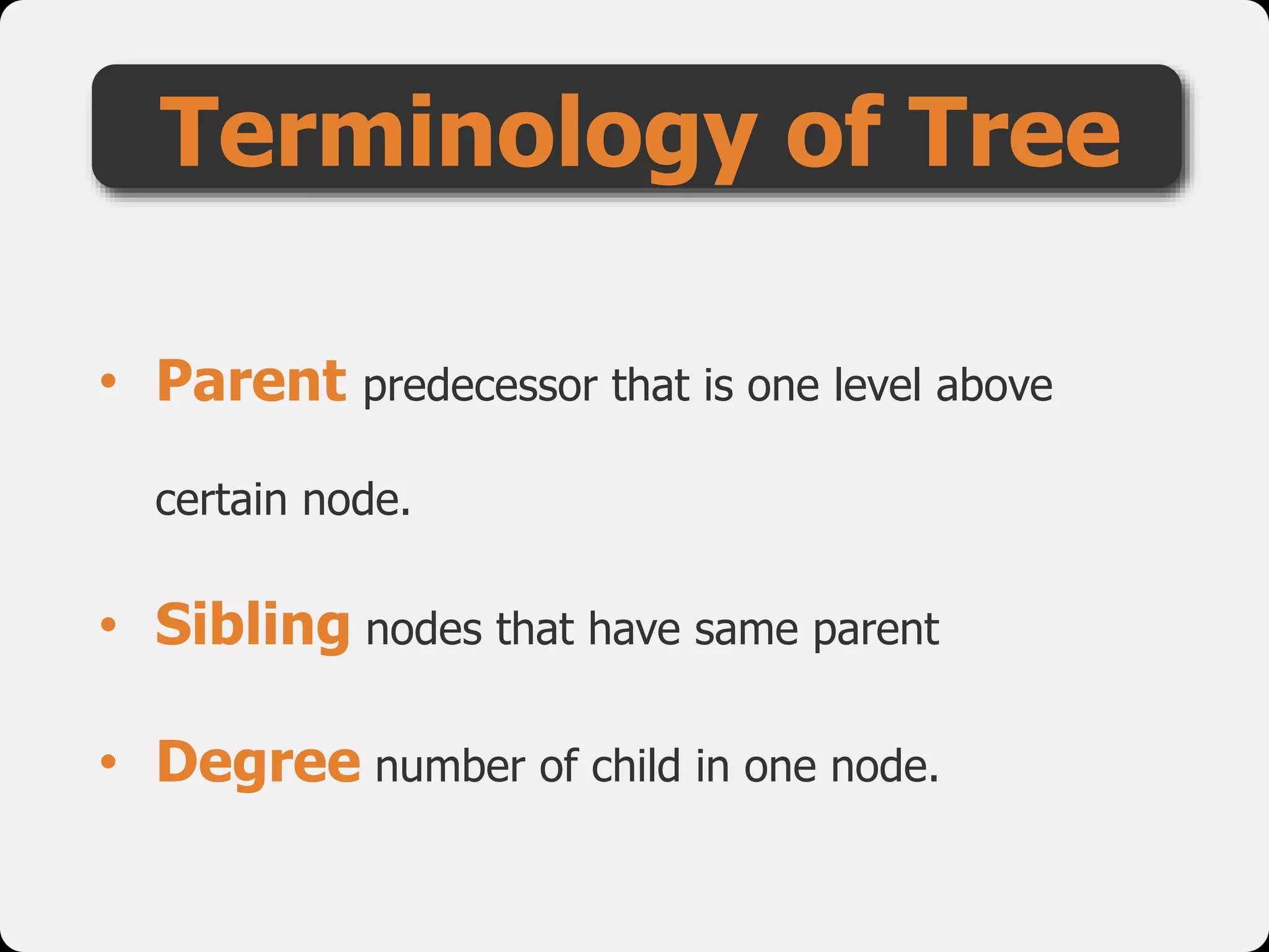 Terminology of Tree
• Parent predecessor that is one level above
certain node.
• Sibling nodes that have same parent
• Degree number of child in one node.
 