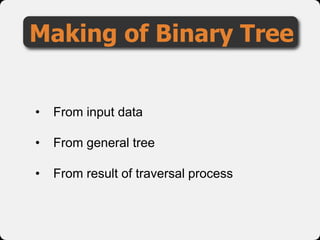 Making of Binary Tree
• From input data
• From general tree
• From result of traversal process
 