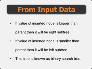 From Input Data
• If value of inserted node is bigger than
parent then it will be right subtree.
• If value of inserted node is smaller than
parent then it will be left subtree.
• This tree is known as binary search tree.
 