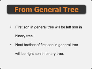 From General Tree
• First son in general tree will be left son in
binary tree
• Next brother of first son in general tree
will be right son in binary tree.
 