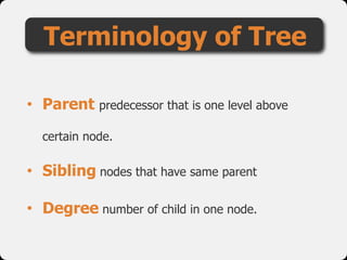 Terminology of Tree
• Parent predecessor that is one level above
certain node.
• Sibling nodes that have same parent
• Degree number of child in one node.
 