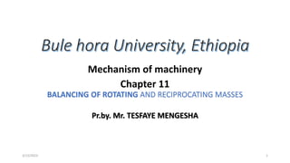 Mechanism of machinery
Chapter 11
BALANCING OF ROTATING AND RECIPROCATING MASSES
Pr.by. Mr. TESFAYE MENGESHA
3/15/2023 1
 