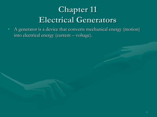 Chapter 11
               Electrical Generators
• A generator is a device that converts mechanical energy (motion)
  into electrical energy (current – voltage).




                                                                     1
 