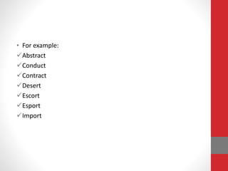 • For example: 
Abstract 
Conduct 
Contract 
Desert 
Escort 
Esport 
Import 
 
