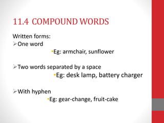 11.4 COMPOUND WORDS 
Written forms: 
One word 
•Eg: armchair, sunflower 
Two words separated by a space 
•Eg: desk lamp, battery charger 
With hyphen 
•Eg: gear-change, fruit-cake 
 