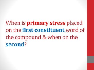 When is primary stress placed 
on the first constituent word of 
the compound & when on the 
second? 
 