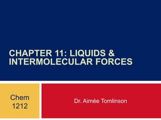 CHAPTER 11: LIQUIDS &
INTERMOLECULAR FORCES
Dr. Aimée Tomlinson
Chem
1212
 