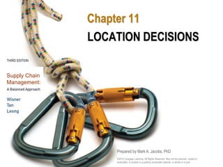 Supply Chain 
Management: 
Chapter 11 
LOCATION DECISIONS 
Prepared by Mark A. Jacobs, PhD 
©2012 Cengage Learning. All Rights Reserved. May not be scanned, copied or 
duplicated, or posted to a publicly accessible website, in whole or in part. 
 