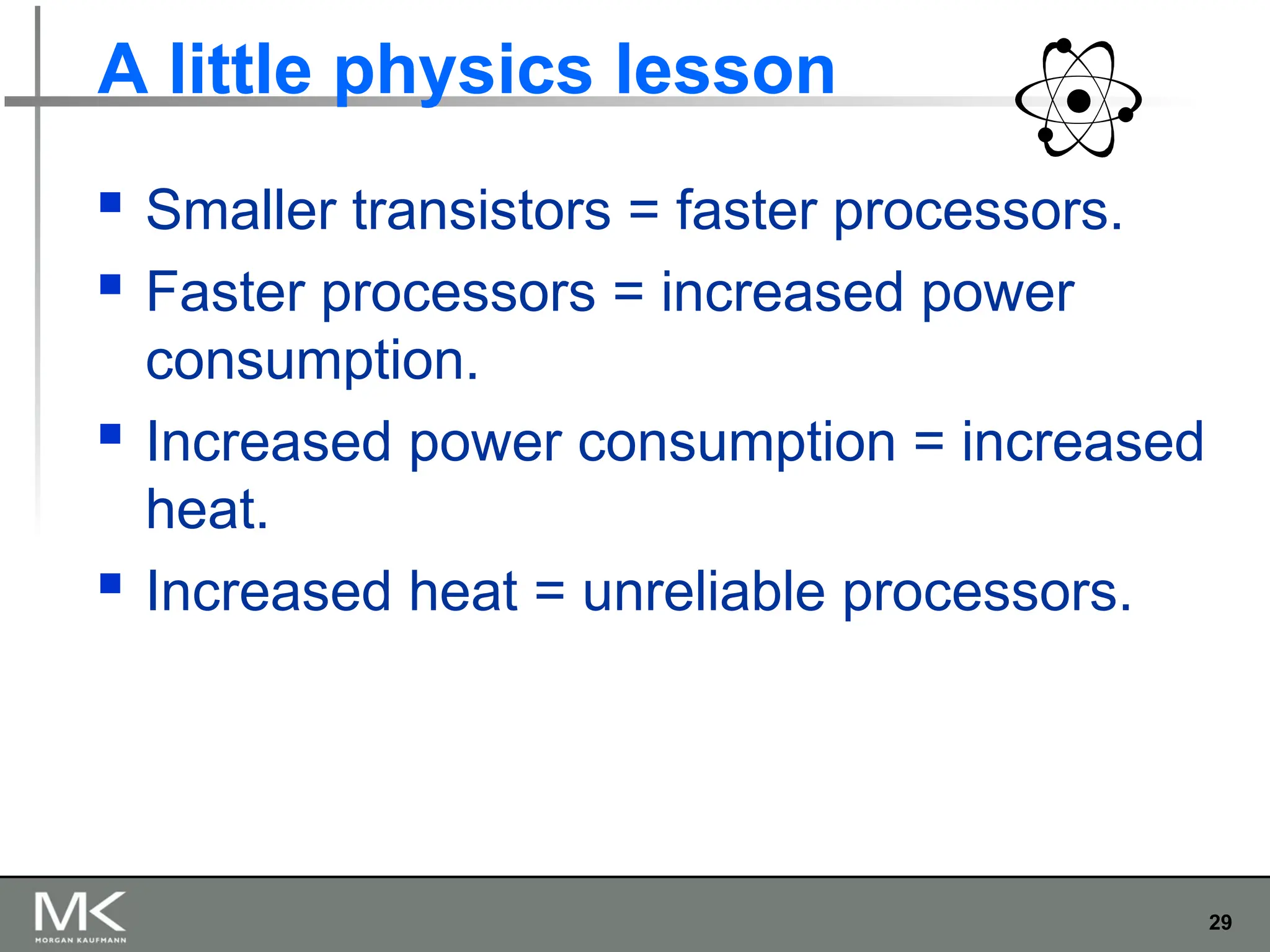 29
A little physics lesson
 Smaller transistors = faster processors.
 Faster processors = increased power
consumption.
 Increased power consumption = increased
heat.
 Increased heat = unreliable processors.
 