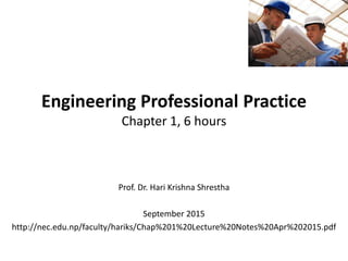 Engineering Professional Practice
Chapter 1, 6 hours
Prof. Dr. Hari Krishna Shrestha
September 2015
http://nec.edu.np/faculty/hariks/Chap%201%20Lecture%20Notes%20Apr%202015.pdf
 
